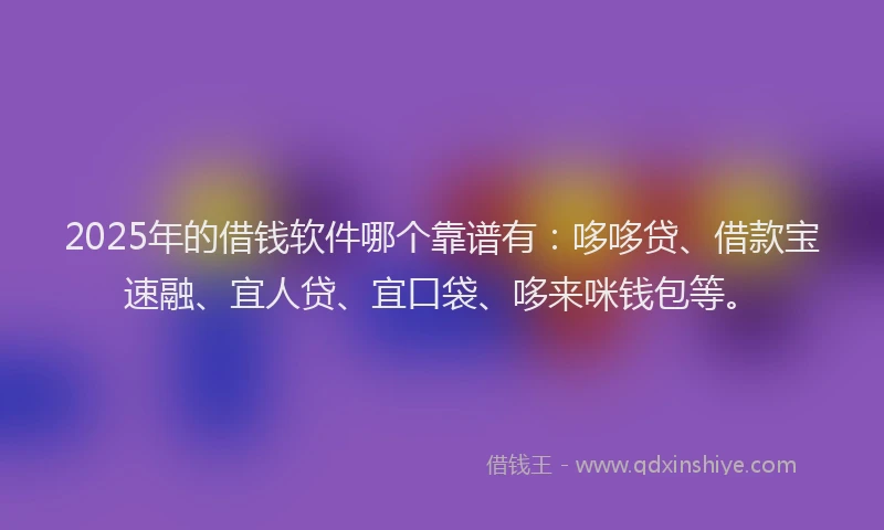 2025年的借钱软件哪个靠谱有：哆哆贷、借款宝速融、宜人贷、宜口袋、哆来咪钱包等。