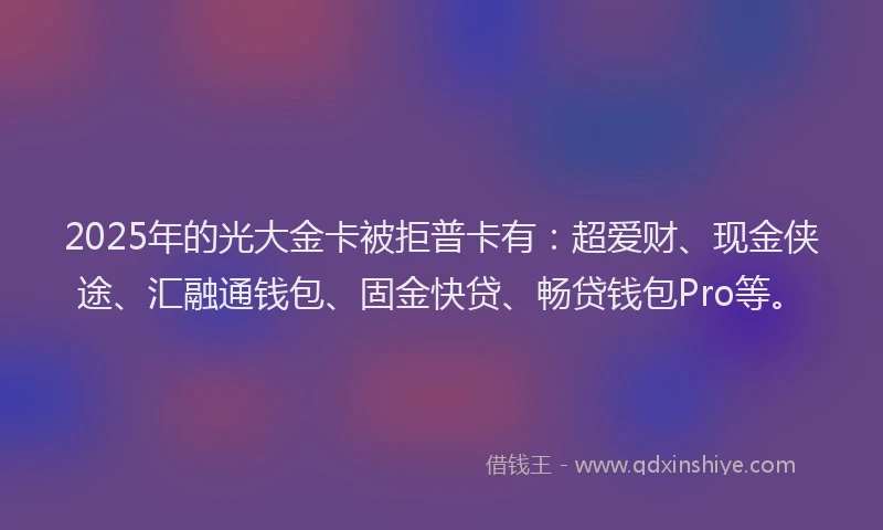 2025年的光大金卡被拒普卡有：超爱财、现金侠途、汇融通钱包、固金快贷、畅贷钱包Pro等。