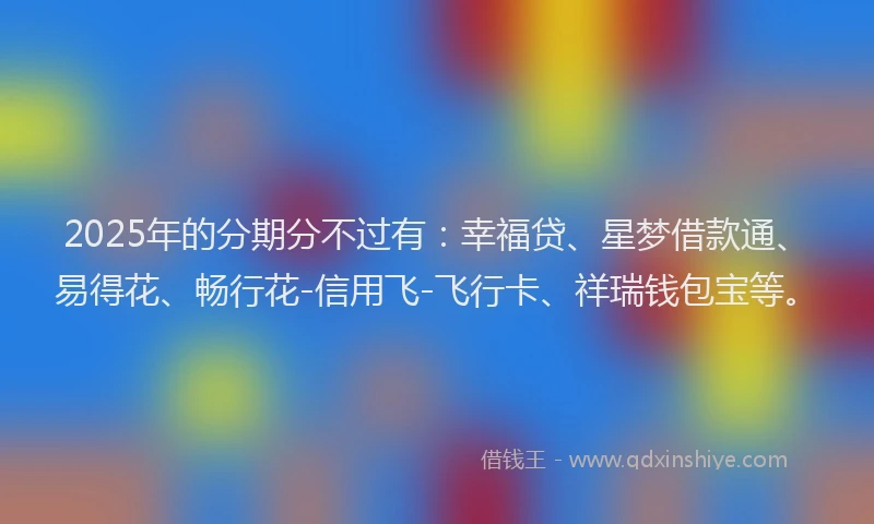 2025年的分期分不过有：幸福贷、星梦借款通、易得花、畅行花-信用飞-飞行卡、祥瑞钱包宝等。