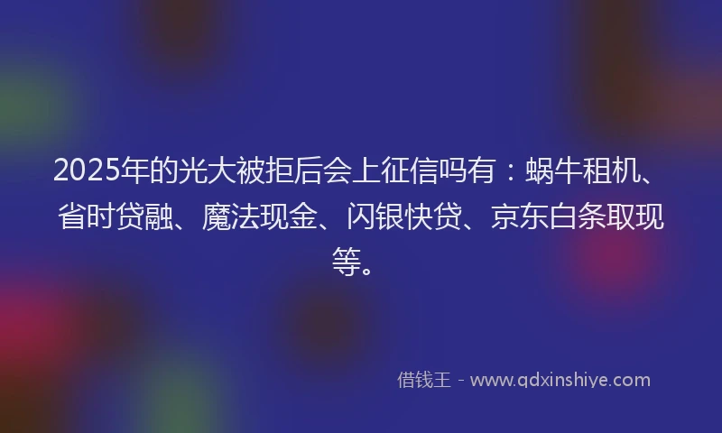2025年的光大被拒后会上征信吗有：蜗牛租机、省时贷融、魔法现金、闪银快贷、京东白条取现等。
