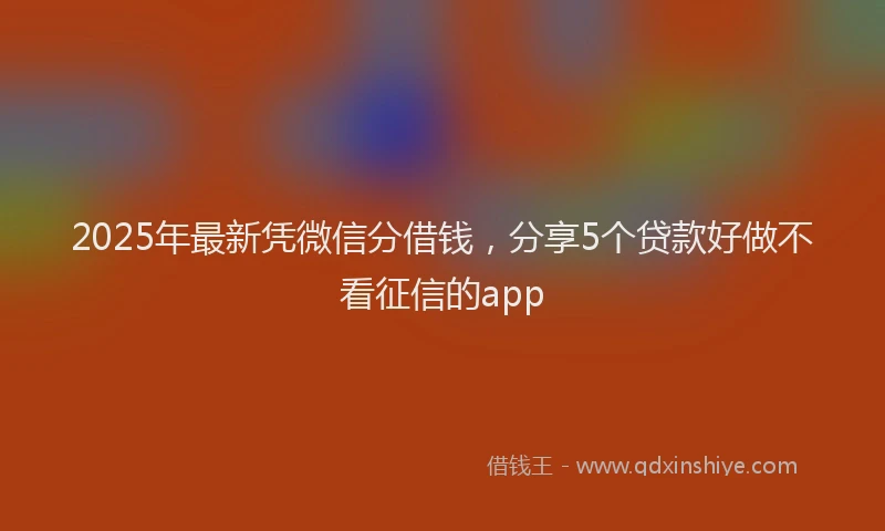 2025年最新凭微信分借钱，分享5个贷款好做不看征信的app