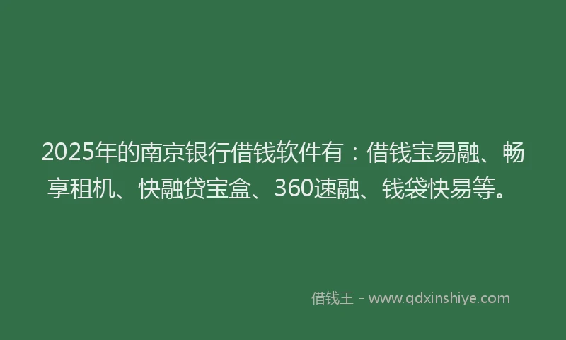 2025年的南京银行借钱软件有：借钱宝易融、畅享租机、快融贷宝盒、360速融、钱袋快易等。