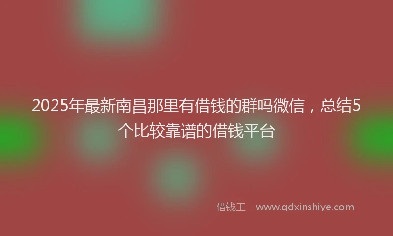 2025年最新南昌那里有借钱的群吗微信，总结5个比较靠谱的借钱平台