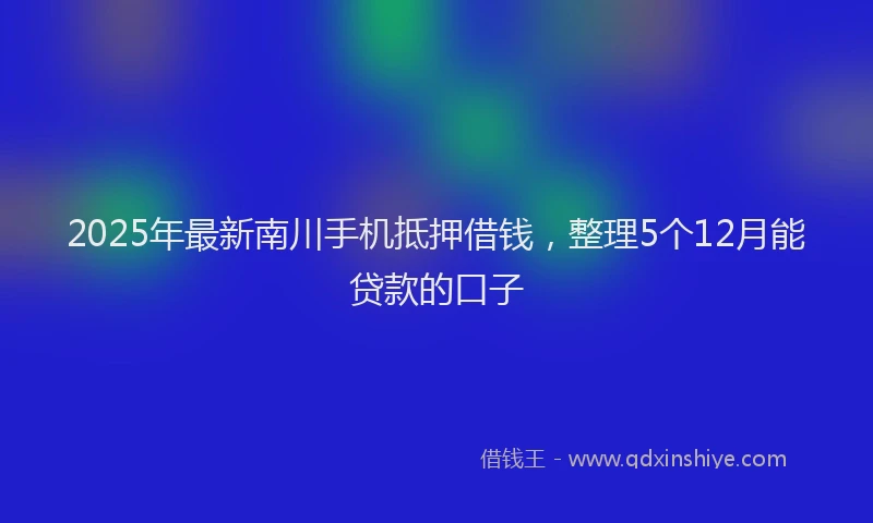 2025年最新南川手机抵押借钱，整理5个12月能贷款的口子
