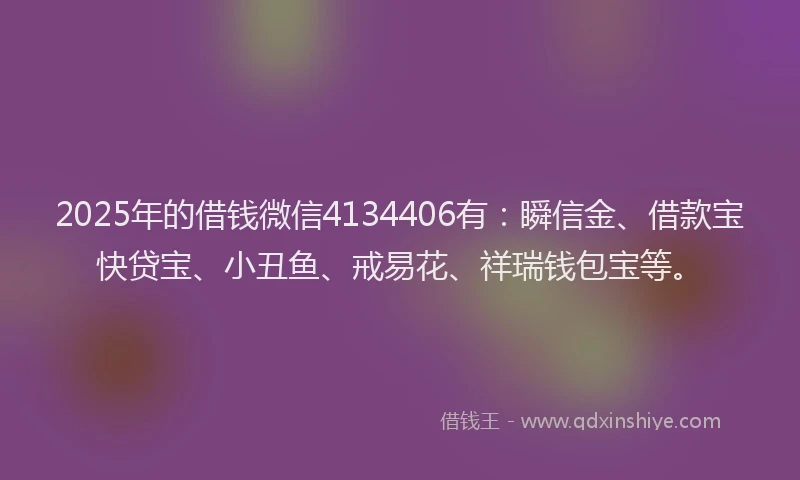 2025年的借钱微信4134406有：瞬信金、借款宝快贷宝、小丑鱼、戒易花、祥瑞钱包宝等。