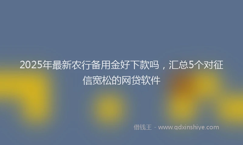 2025年最新农行备用金好下款吗，汇总5个对征信宽松的网贷软件