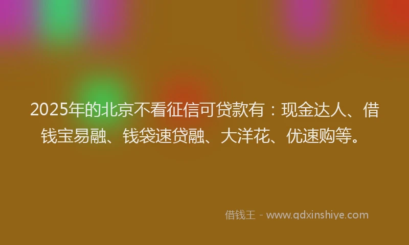 2025年的北京不看征信可贷款有：现金达人、借钱宝易融、钱袋速贷融、大洋花、优速购等。