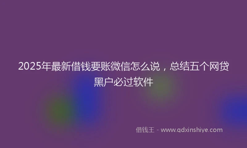 2025年最新借钱要账微信怎么说，总结五个网贷黑户必过软件