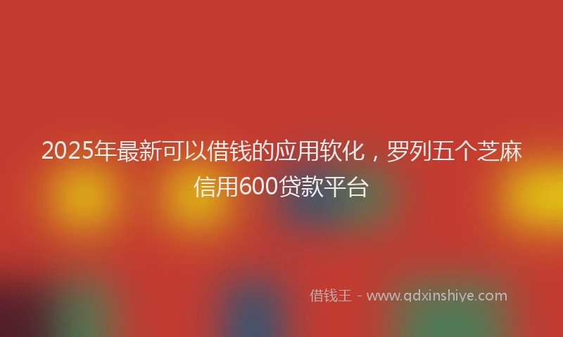 2025年最新可以借钱的应用软化，罗列五个芝麻信用600贷款平台