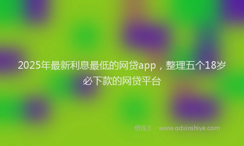 2025年最新利息最低的网贷app，整理五个18岁必下款的网贷平台