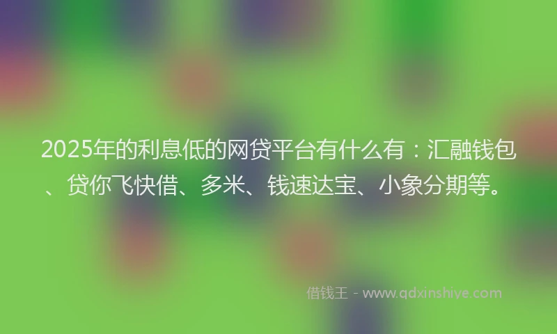 2025年的利息低的网贷平台有什么有：汇融钱包、贷你飞快借、多米、钱速达宝、小象分期等。