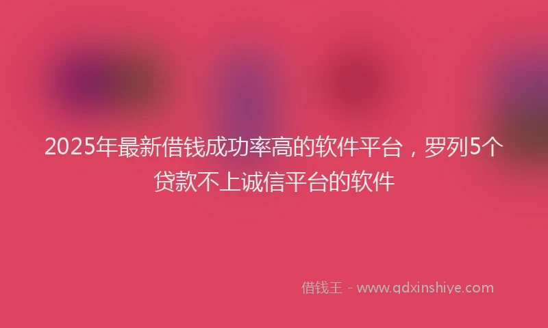 2025年最新借钱成功率高的软件平台，罗列5个贷款不上诚信平台的软件
