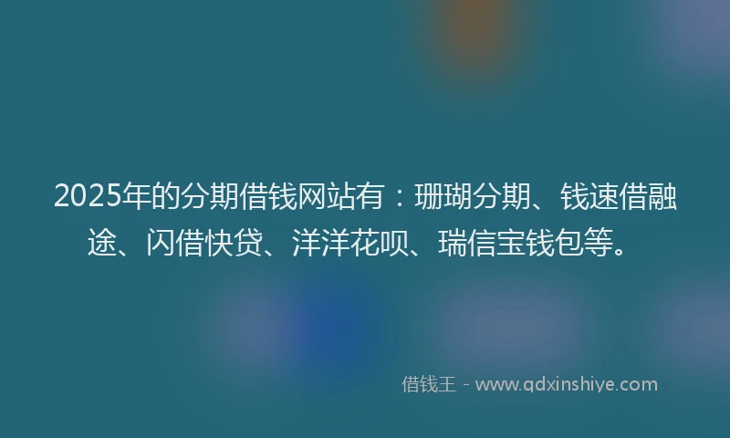 2025年的分期借钱网站有：珊瑚分期、钱速借融途、闪借快贷、洋洋花呗、瑞信宝钱包等。