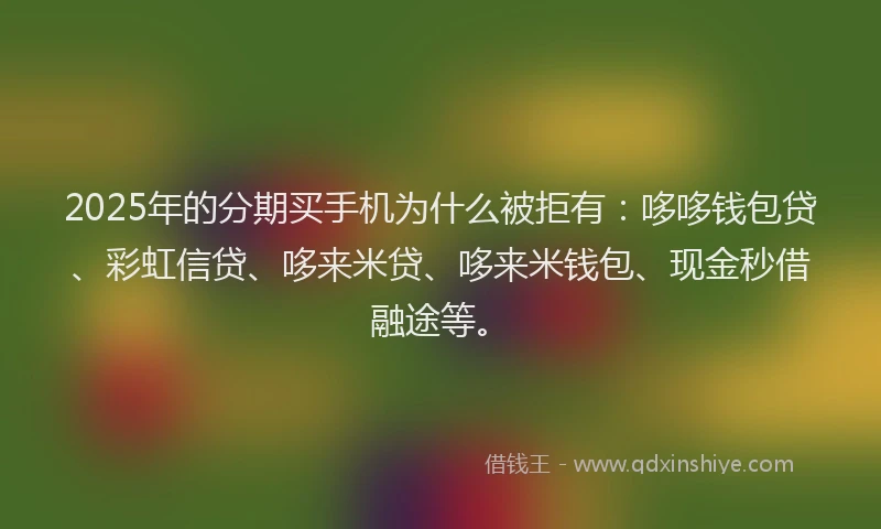 2025年的分期买手机为什么被拒有：哆哆钱包贷、彩虹信贷、哆来米贷、哆来米钱包、现金秒借融途等。