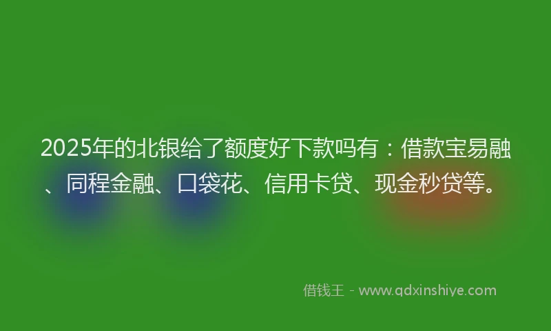 2025年的北银给了额度好下款吗有：借款宝易融、同程金融、口袋花、信用卡贷、现金秒贷等。