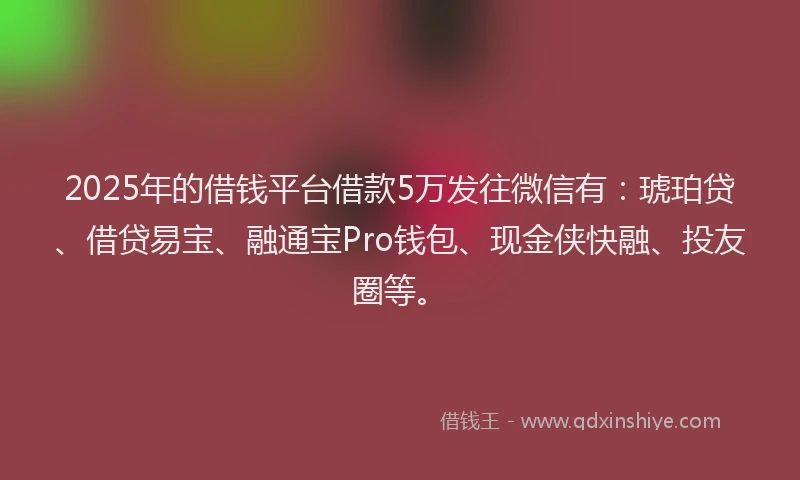 2025年的借钱平台借款5万发往微信有：琥珀贷、借贷易宝、融通宝Pro钱包、现金侠快融、投友圈等。