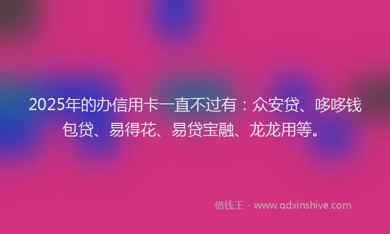 2025年的办信用卡一直不过有：众安贷、哆哆钱包贷、易得花、易贷宝融、龙龙用等。