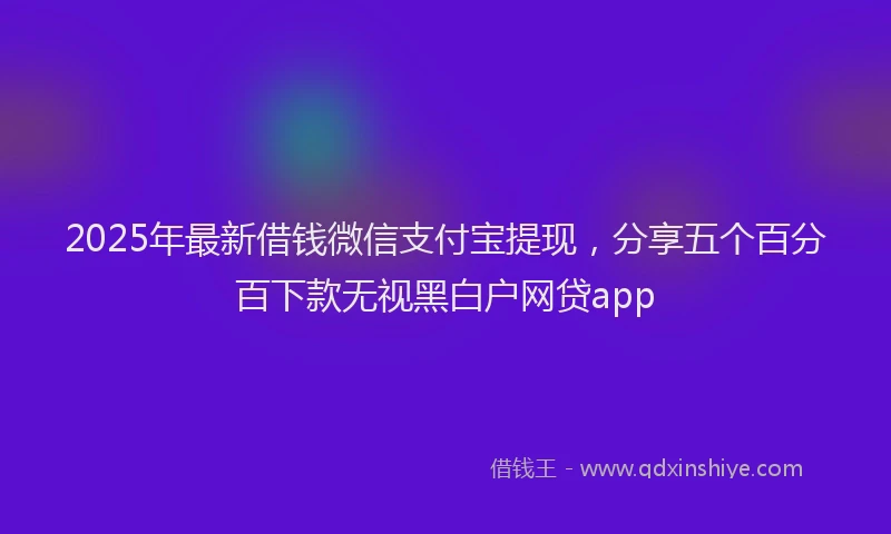2025年最新借钱微信支付宝提现，分享五个百分百下款无视黑白户网贷app