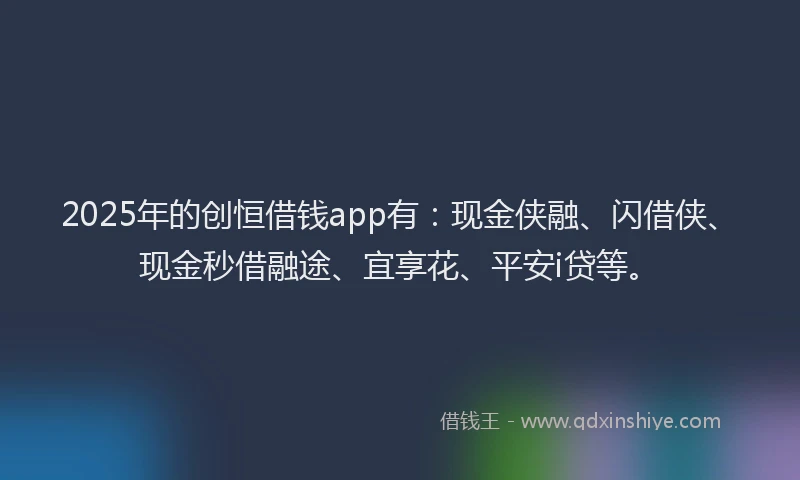 2025年的创恒借钱app有：现金侠融、闪借侠、现金秒借融途、宜享花、平安i贷等。