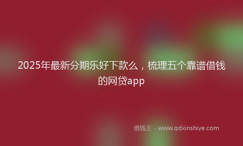 2025年最新分期乐好下款么，梳理五个靠谱借钱的网贷app