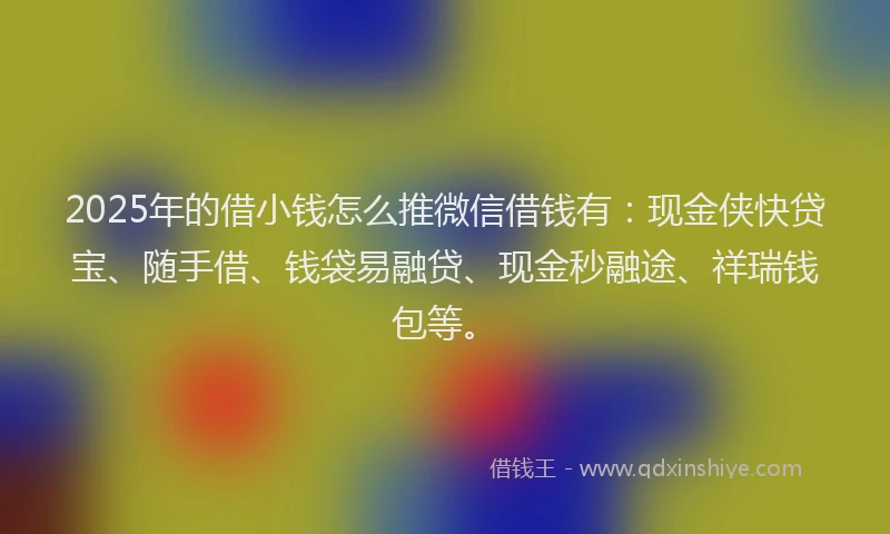 2025年的借小钱怎么推微信借钱有：现金侠快贷宝、随手借、钱袋易融贷、现金秒融途、祥瑞钱包等。