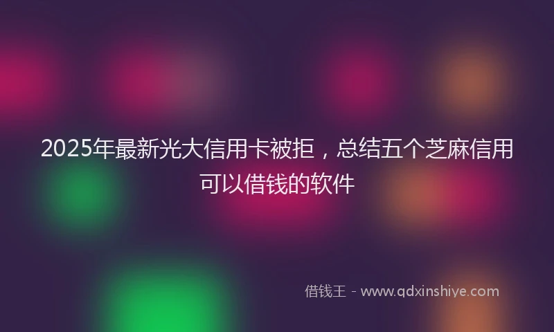 2025年最新光大信用卡被拒，总结五个芝麻信用可以借钱的软件