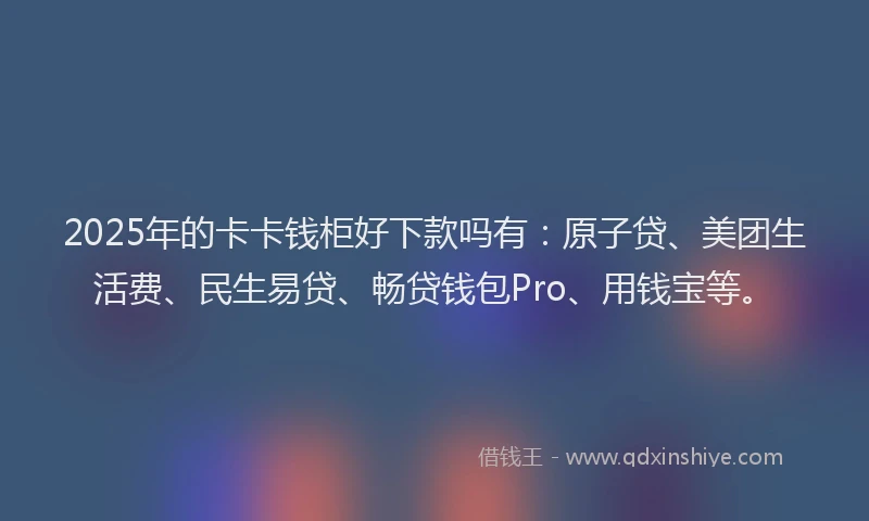 2025年的卡卡钱柜好下款吗有：原子贷、美团生活费、民生易贷、畅贷钱包Pro、用钱宝等。