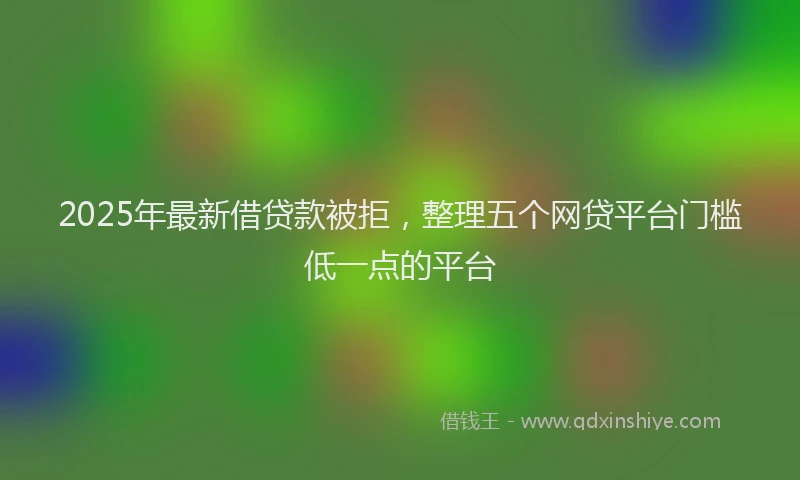 2025年最新借贷款被拒，整理五个网贷平台门槛低一点的平台