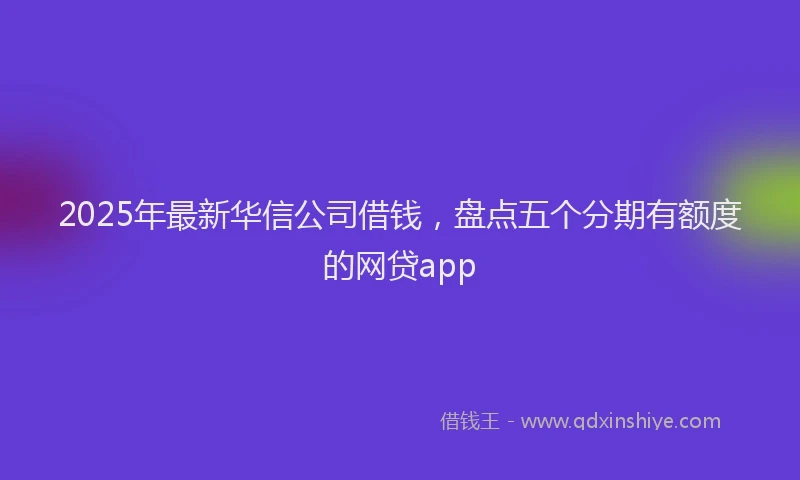 2025年最新华信公司借钱，盘点五个分期有额度的网贷app