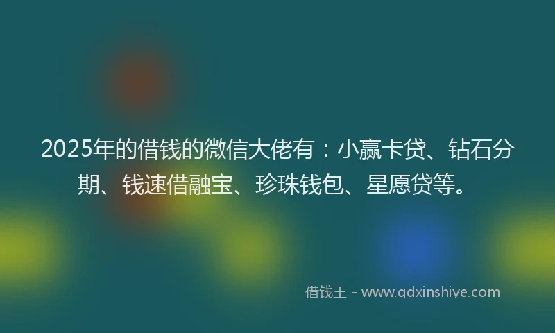2025年的借钱的微信大佬有：小赢卡贷、钻石分期、钱速借融宝、珍珠钱包、星愿贷等。