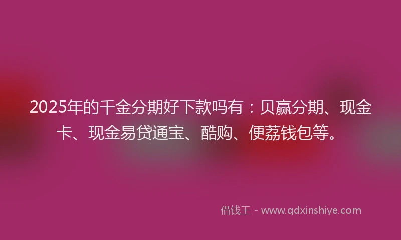 2025年的千金分期好下款吗有：贝赢分期、现金卡、现金易贷通宝、酷购、便荔钱包等。