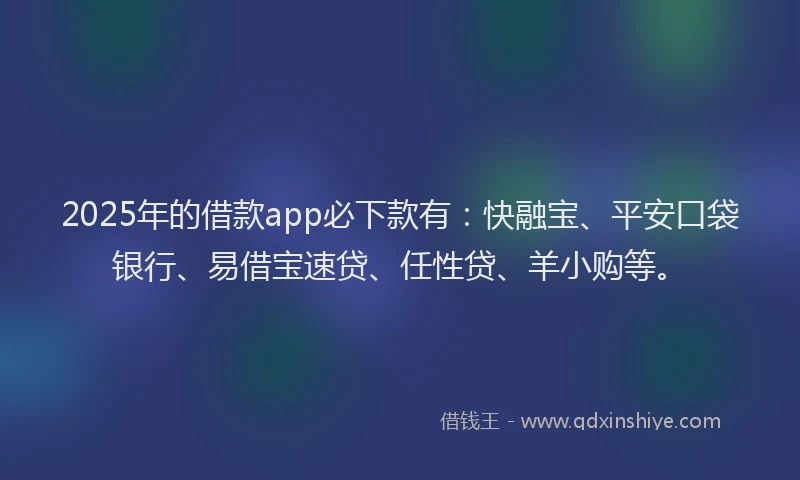 2025年的借款app必下款有：快融宝、平安口袋银行、易借宝速贷、任性贷、羊小购等。