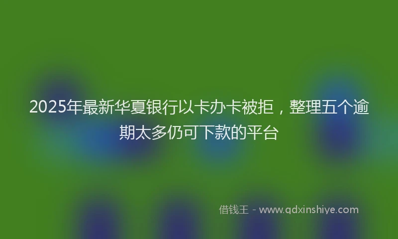 2025年最新华夏银行以卡办卡被拒，整理五个逾期太多仍可下款的平台