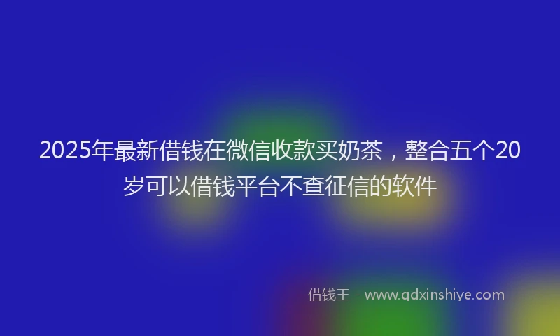 2025年最新借钱在微信收款买奶茶，整合五个20岁可以借钱平台不查征信的软件