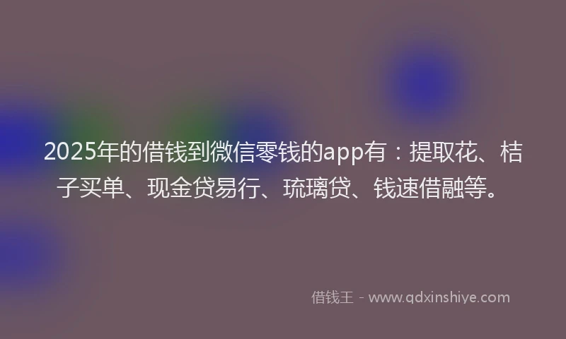 2025年的借钱到微信零钱的app有：提取花、桔子买单、现金贷易行、琉璃贷、钱速借融等。