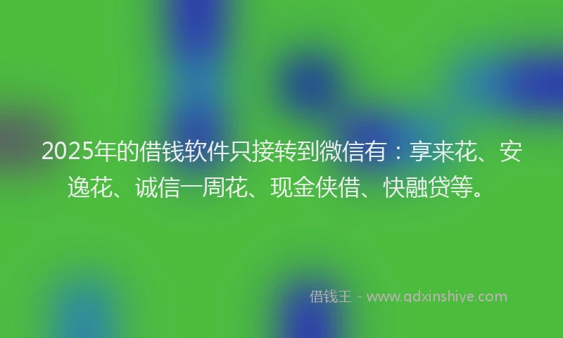 2025年的借钱软件只接转到微信有:享来花、安逸花、诚信一周花、现金侠借、快融贷等。