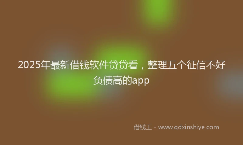 2025年最新借钱软件贷贷看，整理五个征信不好负债高的app