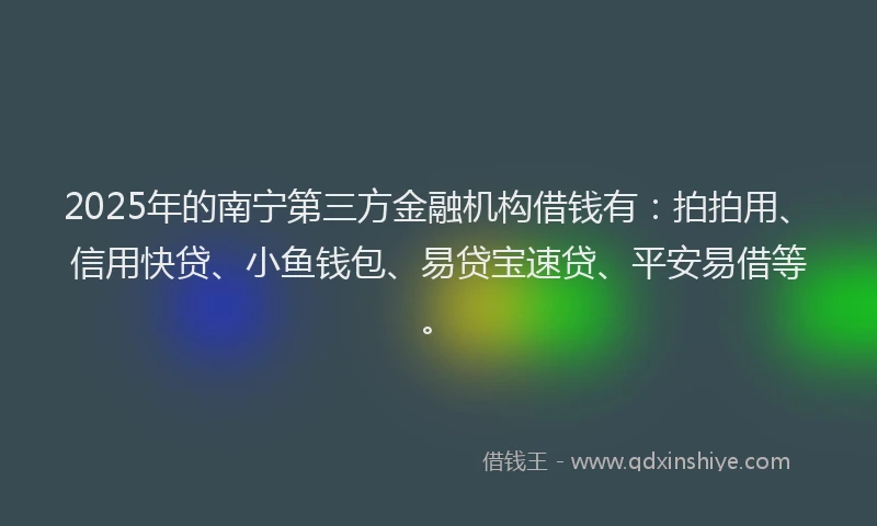 2025年的南宁第三方金融机构借钱有：拍拍用、信用快贷、小鱼钱包、易贷宝速贷、平安易借等。