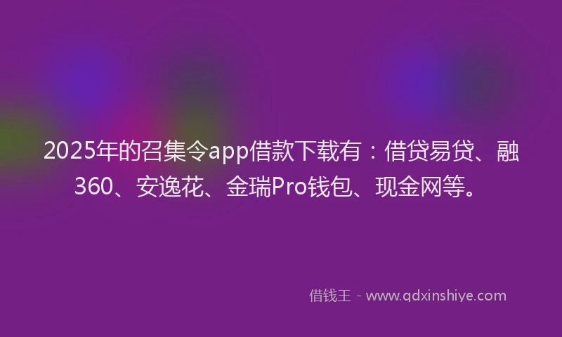 2025年的召集令app借款下载有：借贷易贷、融360、安逸花、金瑞Pro钱包、现金网等。