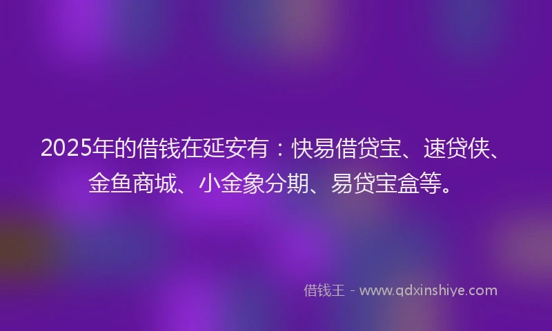 2025年的借钱在延安有：快易借贷宝、速贷侠、金鱼商城、小金象分期、易贷宝盒等。