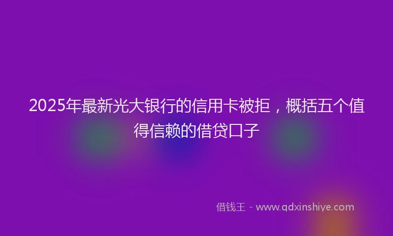 2025年最新光大银行的信用卡被拒，概括五个值得信赖的借贷口子