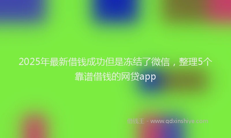 2025年最新借钱成功但是冻结了微信，整理5个靠谱借钱的网贷app