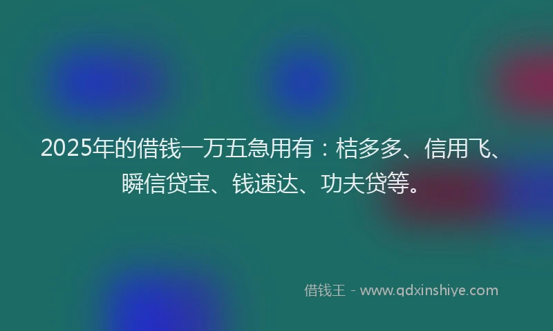 2025年的借钱一万五急用有：桔多多、信用飞、瞬信贷宝、钱速达、功夫贷等。
