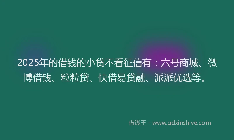 2025年的借钱的小贷不看征信有：六号商城、微博借钱、粒粒贷、快借易贷融、派派优选等。