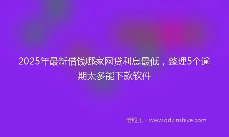 2025年最新借钱哪家网贷利息最低，整理5个逾期太多能下款软件