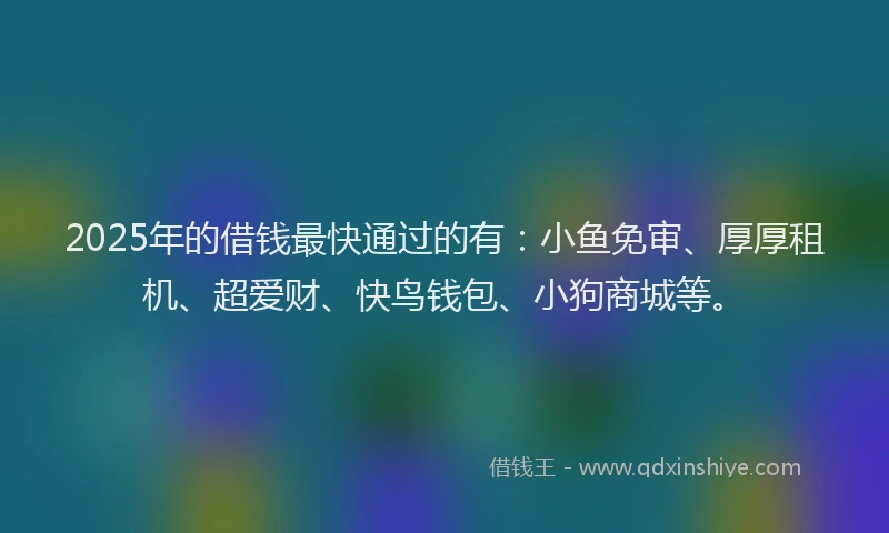 2025年的借钱最快通过的有：小鱼免审、厚厚租机、超爱财、快鸟钱包、小狗商城等。