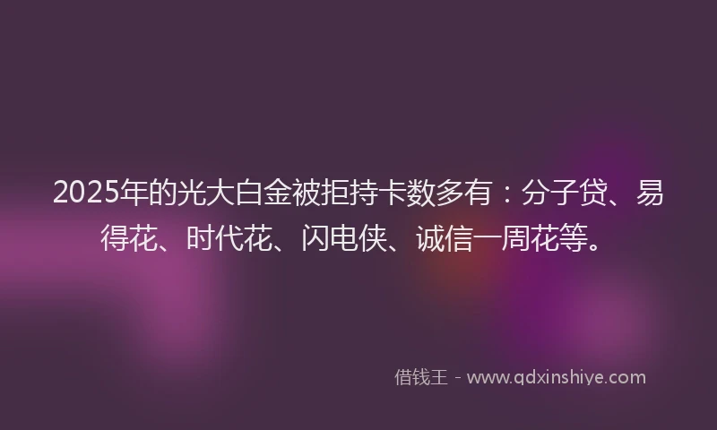 2025年的光大白金被拒持卡数多有：分子贷、易得花、时代花、闪电侠、诚信一周花等。