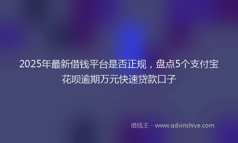 2025年最新借钱平台是否正规，盘点5个支付宝花呗逾期万元快速贷款口子