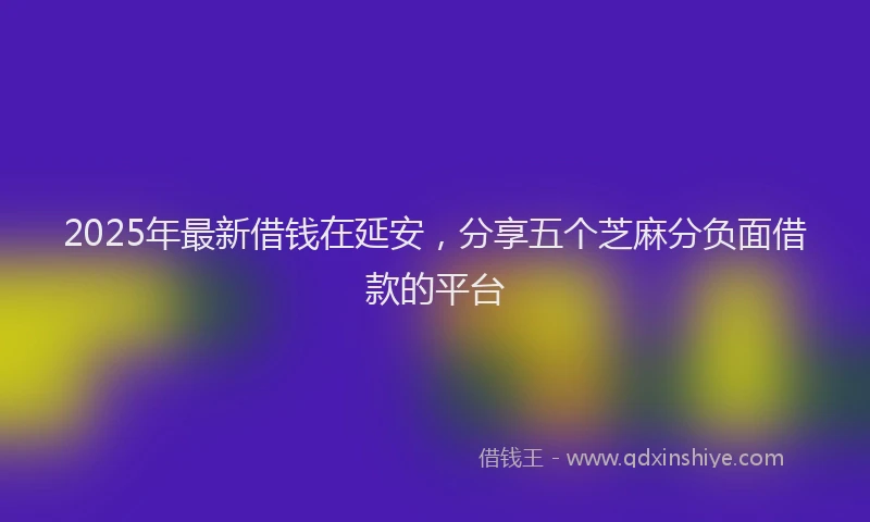 2025年最新借钱在延安，分享五个芝麻分负面借款的平台