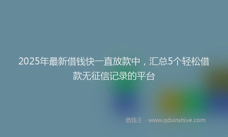 2025年最新借钱快一直放款中，汇总5个轻松借款无征信记录的平台